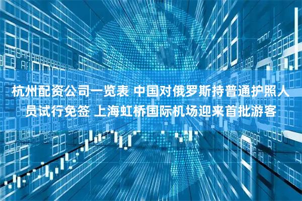 杭州配资公司一览表 中国对俄罗斯持普通护照人员试行免签 上海虹桥国际机场迎来首批游客