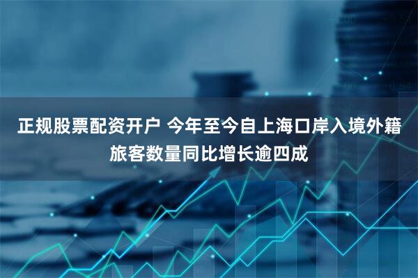 正规股票配资开户 今年至今自上海口岸入境外籍旅客数量同比增长逾四成