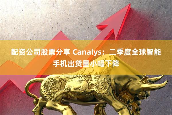 配资公司股票分享 Canalys：二季度全球智能手机出货量小幅下降