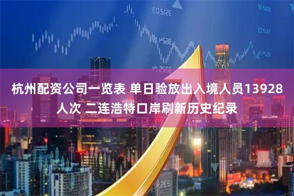 杭州配资公司一览表 单日验放出入境人员13928人次 二连浩特口岸刷新历史纪录