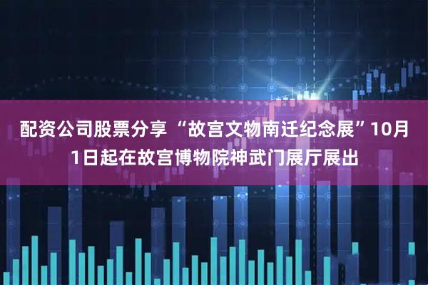 配资公司股票分享 “故宫文物南迁纪念展”10月1日起在故宫博物院神武门展厅展出