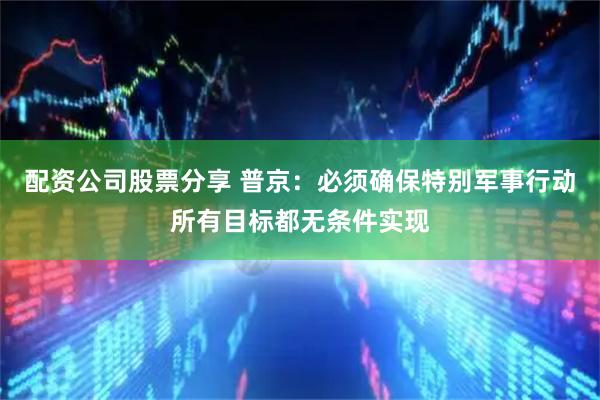 配资公司股票分享 普京：必须确保特别军事行动所有目标都无条件实现