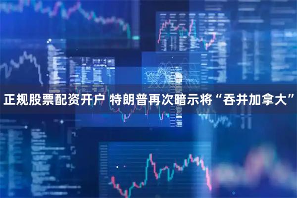 正规股票配资开户 特朗普再次暗示将“吞并加拿大”
