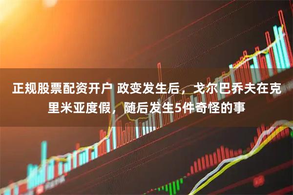 正规股票配资开户 政变发生后，戈尔巴乔夫在克里米亚度假，随后发生5件奇怪的事