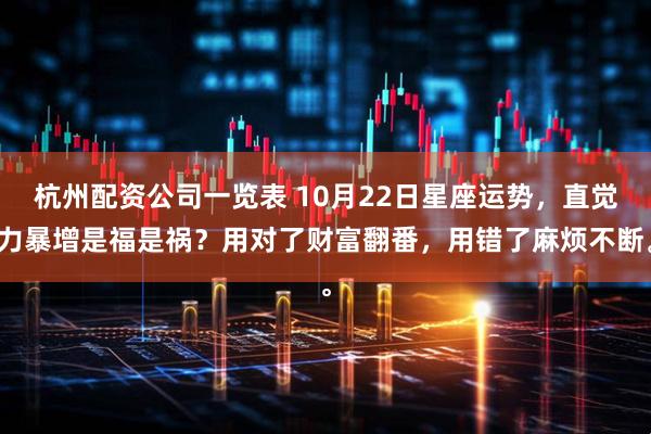 杭州配资公司一览表 10月22日星座运势，直觉力暴增是福是祸？用对了财富翻番，用错了麻烦不断。