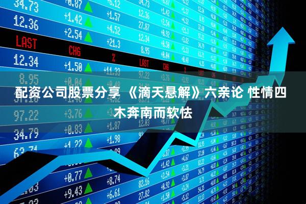配资公司股票分享 《滴天悬解》六亲论 性情四 木奔南而软怯