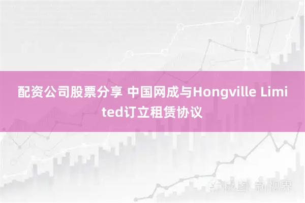 配资公司股票分享 中国网成与Hongville Limited订立租赁协议