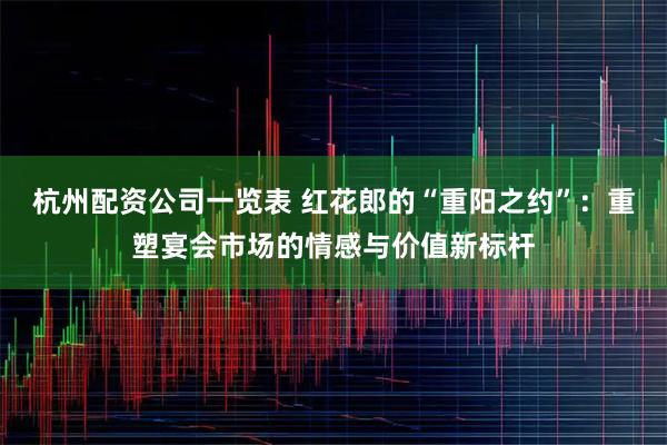 杭州配资公司一览表 红花郎的“重阳之约”：重塑宴会市场的情感与价值新标杆