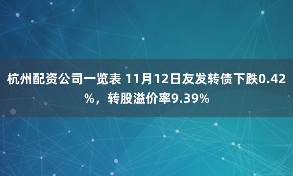 杭州配资公司一览表 11月12日友发转债下跌0.42%，转股溢价率9.39%
