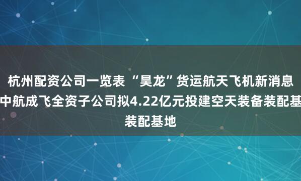 杭州配资公司一览表 “昊龙”货运航天飞机新消息！中航成飞全资子公司拟4.22亿元投建空天装备装配基地
