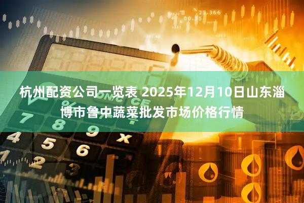 杭州配资公司一览表 2025年12月10日山东淄博市鲁中蔬菜批发市场价格行情