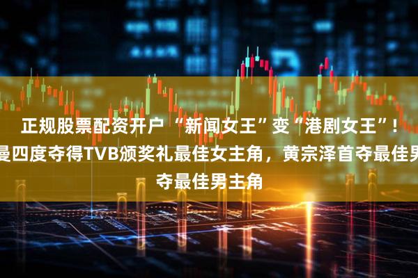 正规股票配资开户 “新闻女王”变“港剧女王”!佘诗曼四度夺得TVB颁奖礼最佳女主角,黄宗泽首夺最佳男主角