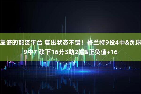 靠谱的配资平台 复出状态不错！格兰特9投4中&罚球9中7 砍下16分3助2帽&正负值+16