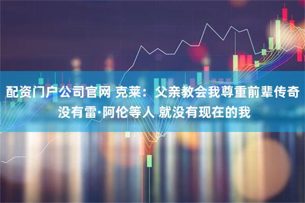 配资门户公司官网 克莱：父亲教会我尊重前辈传奇 没有雷·阿伦等人 就没有现在的我