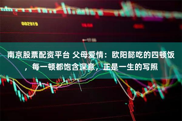 南京股票配资平台 父母爱情：欧阳懿吃的四顿饭，每一顿都饱含深意，正是一生的写照