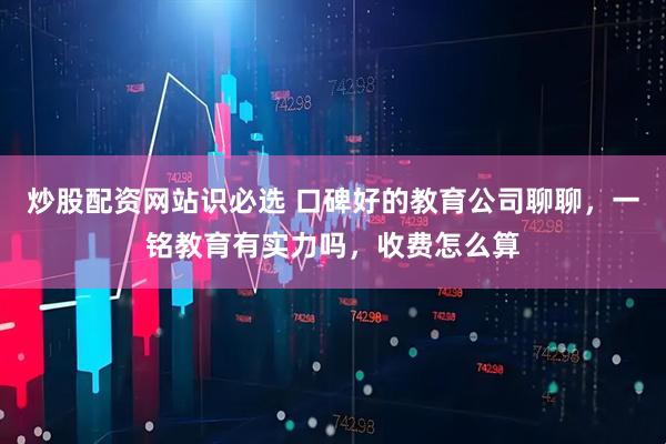 炒股配资网站识必选 口碑好的教育公司聊聊，一铭教育有实力吗，收费怎么算