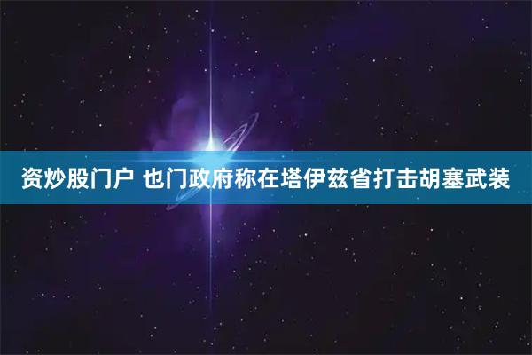 资炒股门户 也门政府称在塔伊兹省打击胡塞武装