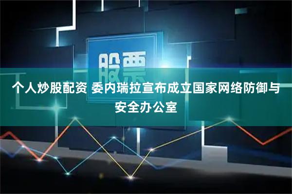 个人炒股配资 委内瑞拉宣布成立国家网络防御与安全办公室