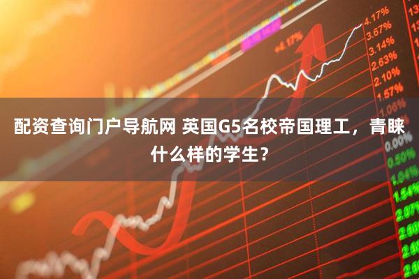 配资查询门户导航网 英国G5名校帝国理工，青睐什么样的学生？