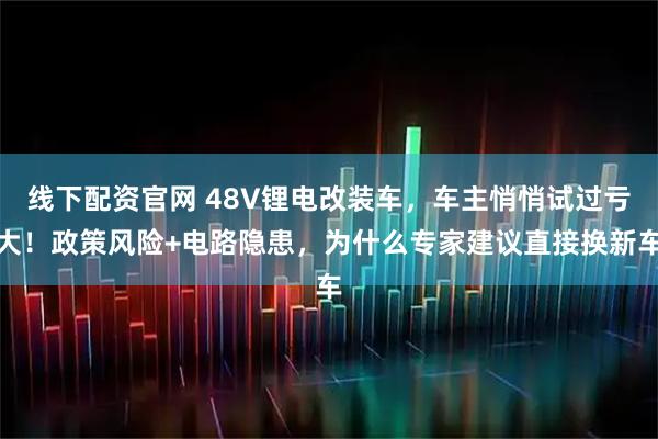 线下配资官网 48V锂电改装车，车主悄悄试过亏大！政策风险+电路隐患，为什么专家建议直接换新车