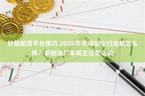 炒股配资平台技巧 2026年车间吸尘扫地机怎么样？听制造厂车间主任怎么说