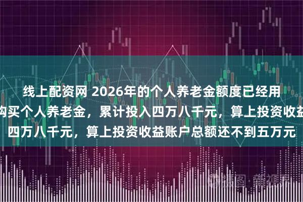 线上配资网 2026年的个人养老金额度已经用完，这是我连续第四年购买个人养老金，累计投入四万八千元，算上投资收益账户总额还不到五万元
