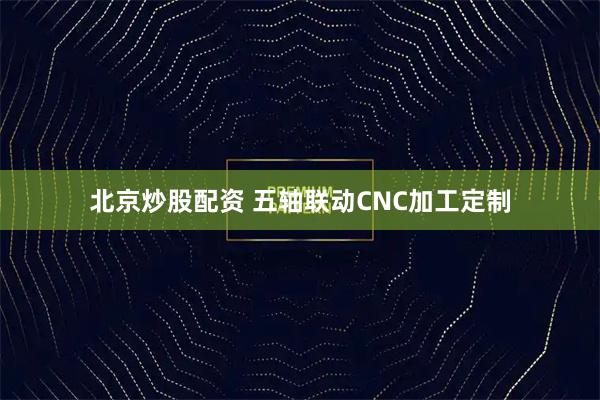 北京炒股配资 五轴联动CNC加工定制