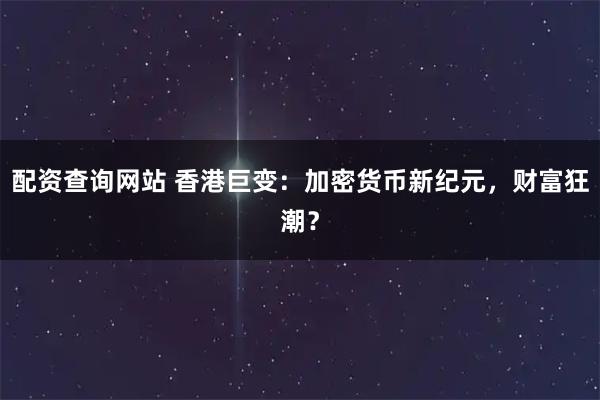 配资查询网站 香港巨变：加密货币新纪元，财富狂潮？