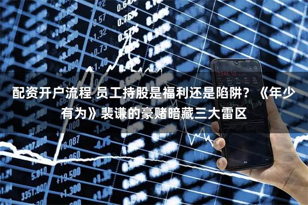 配资开户流程 员工持股是福利还是陷阱？《年少有为》裴谦的豪赌暗藏三大雷区