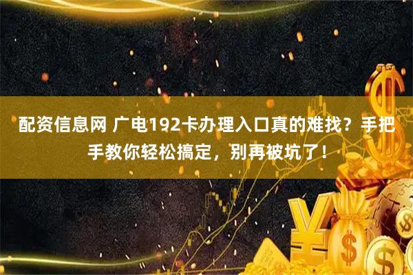 配资信息网 广电192卡办理入口真的难找？手把手教你轻松搞定，别再被坑了！