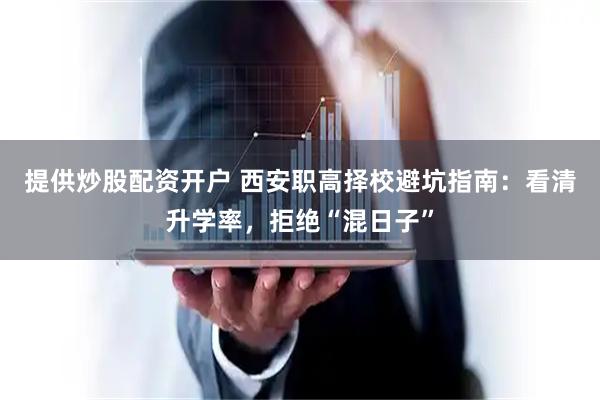 提供炒股配资开户 西安职高择校避坑指南：看清升学率，拒绝“混日子”
