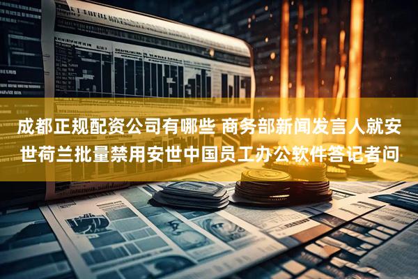 成都正规配资公司有哪些 商务部新闻发言人就安世荷兰批量禁用安世中国员工办公软件答记者问