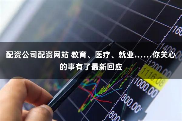 配资公司配资网站 教育、医疗、就业……你关心的事有了最新回应
