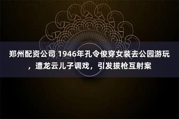 郑州配资公司 1946年孔令俊穿女装去公园游玩,遭龙云儿子调戏,引发拔枪互射案