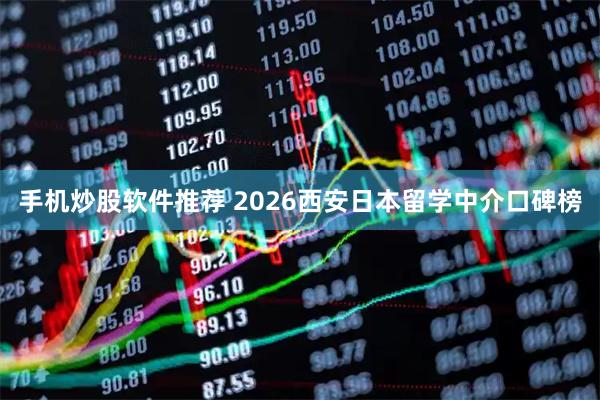 手机炒股软件推荐 2026西安日本留学中介口碑榜