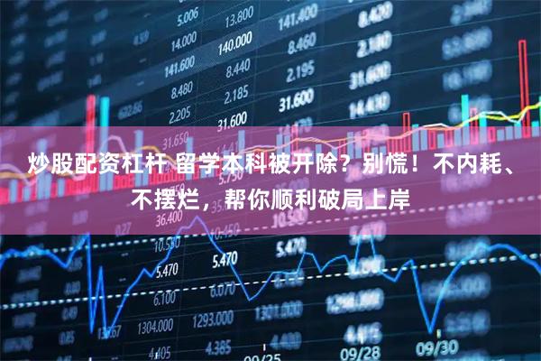 炒股配资杠杆 留学本科被开除？别慌！不内耗、不摆烂，帮你顺利破局上岸