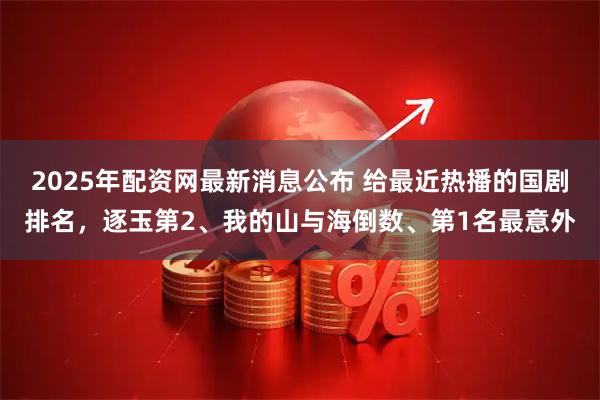 2025年配资网最新消息公布 给最近热播的国剧排名,逐玉第2、我的山与海倒数、第1名最意外