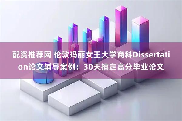 配资推荐网 伦敦玛丽女王大学商科Dissertation论文辅导案例:30天搞定高分毕业论文