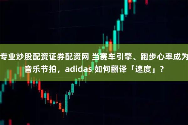 专业炒股配资证券配资网 当赛车引擎、跑步心率成为音乐节拍,adidas 如何翻译「速度」?