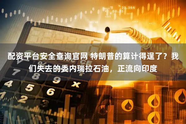 配资平台安全查询官网 特朗普的算计得逞了?我们失去的委内瑞拉石油,正流向印度