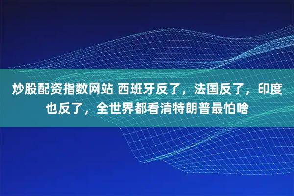 炒股配资指数网站 西班牙反了，法国反了，印度也反了，全世界都看清特朗普最怕啥