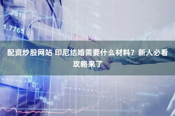 配资炒股网站 印尼结婚需要什么材料？新人必看攻略来了