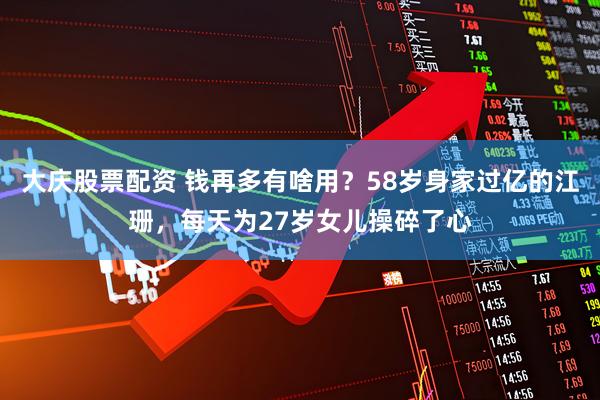 大庆股票配资 钱再多有啥用？58岁身家过亿的江珊，每天为27岁女儿操碎了心