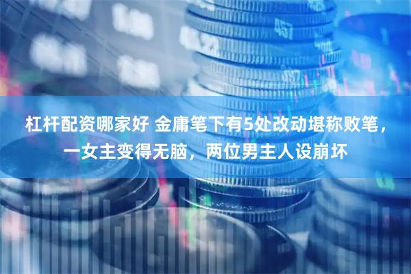 杠杆配资哪家好 金庸笔下有5处改动堪称败笔，一女主变得无脑，两位男主人设崩坏