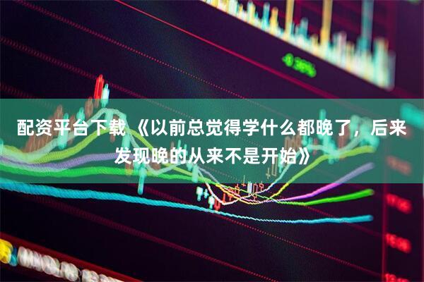 配资平台下载 《以前总觉得学什么都晚了，后来发现晚的从来不是开始》