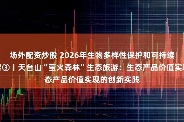 场外配资炒股 2026年生物多样性保护和可持续利用实践成果③丨天台山“萤火森林”生态旅游：生态产品价值实现的创新实践