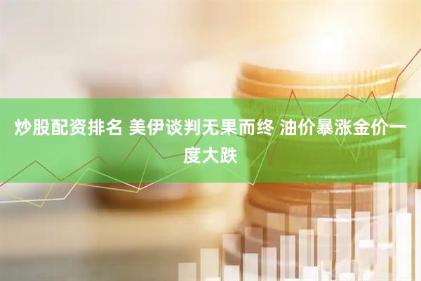 炒股配资排名 美伊谈判无果而终 油价暴涨金价一度大跌