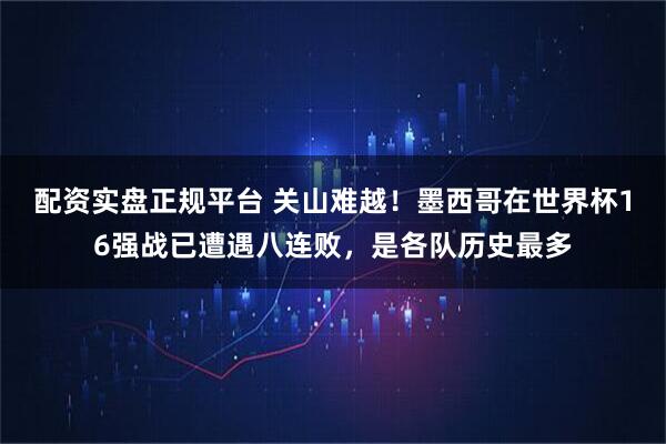 配资实盘正规平台 关山难越！墨西哥在世界杯16强战已遭遇八连败，是各队历史最多