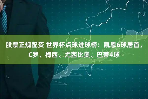 股票正规配资 世界杯点球进球榜：凯恩6球居首，C罗、梅西、尤西比奥、巴蒂4球