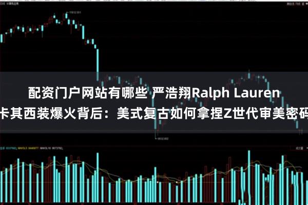 配资门户网站有哪些 严浩翔Ralph Lauren卡其西装爆火背后：美式复古如何拿捏Z世代审美密码